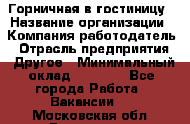 Горничная в гостиницу › Название организации ­ Компания-работодатель › Отрасль предприятия ­ Другое › Минимальный оклад ­ 18 000 - Все города Работа » Вакансии   . Московская обл.,Бронницы г.